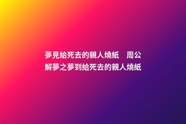 夢見給死去的親人燒紙　周公解夢之夢到給死去的親人燒紙